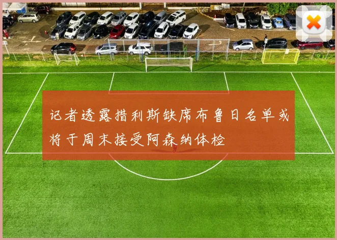 记者透露措利斯缺席布鲁日名单或将于周末接受阿森纳体检