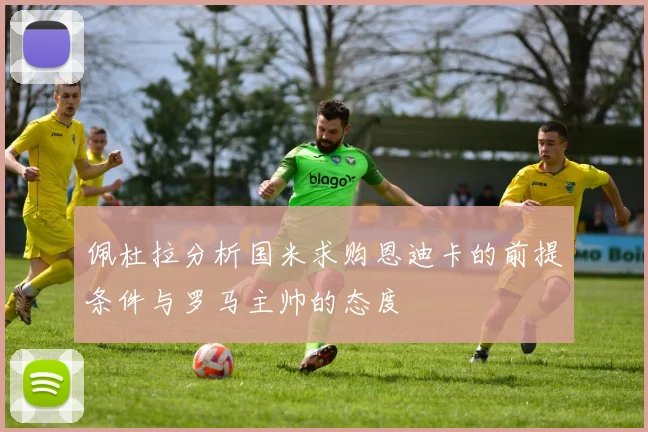 佩杜拉分析国米求购恩迪卡的前提条件与罗马主帅的态度