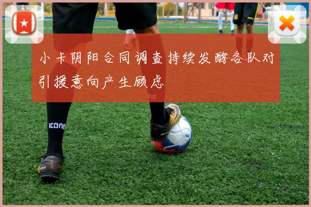 小卡阴阳合同调查持续发酵各队对引援意向产生顾虑