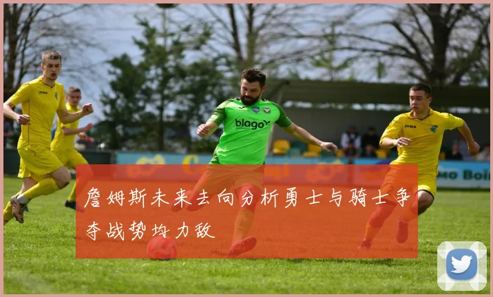 詹姆斯未来去向分析勇士与骑士争夺战势均力敌