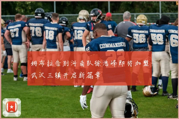 姆布拉告别河南队徐浩峰即将加盟武汉三镇开启新篇章