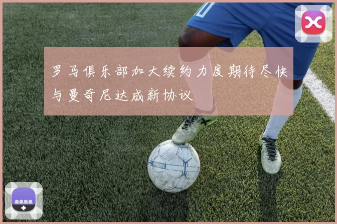 罗马俱乐部加大续约力度期待尽快与曼奇尼达成新协议