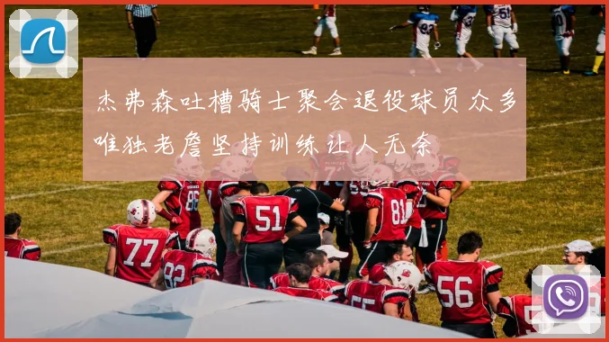 杰弗森吐槽骑士聚会退役球员众多唯独老詹坚持训练让人无奈