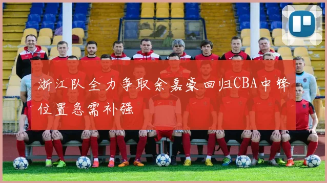 浙江队全力争取余嘉豪回归CBA中锋位置急需补强
