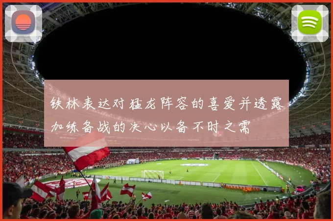 铁林表达对猛龙阵容的喜爱并透露加练备战的决心以备不时之需