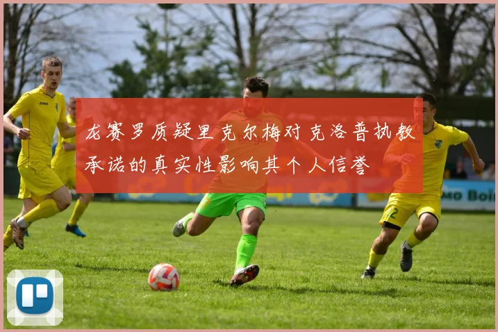 龙赛罗质疑里克尔梅对克洛普执教承诺的真实性影响其个人信誉