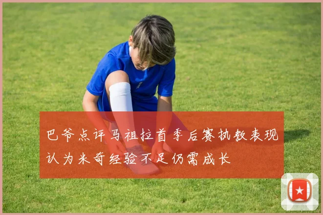 巴爷点评马祖拉首季后赛执教表现认为米奇经验不足仍需成长