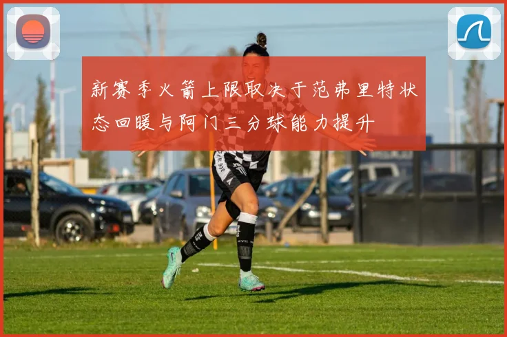 新赛季火箭上限取决于范弗里特状态回暖与阿门三分球能力提升