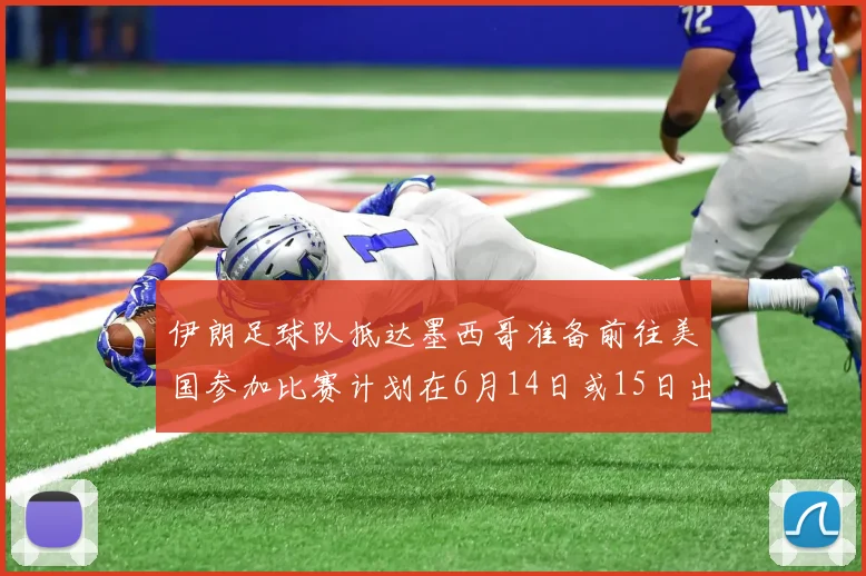 伊朗足球队抵达墨西哥准备前往美国参加比赛计划在6月14日或15日出发