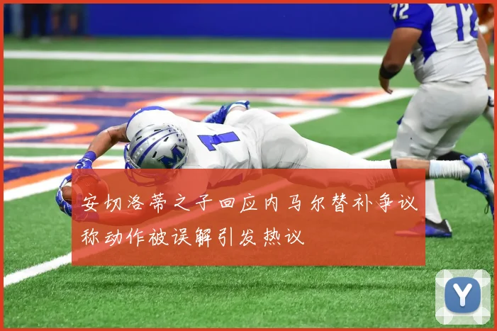 安切洛蒂之子回应内马尔替补争议称动作被误解引发热议