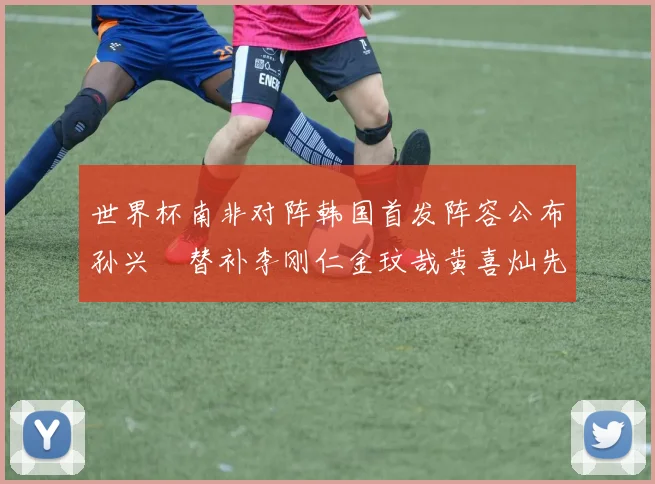 世界杯南非对阵韩国首发阵容公布孙兴慜替补李刚仁金玟哉黄喜灿先发