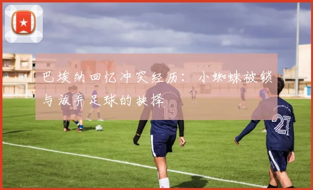 巴埃纳回忆冲突经历：小蜘蛛被锁与放弃足球的抉择