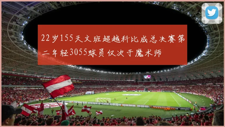 22岁155天文班超越科比成总决赛第二年轻3055球员仅次于魔术师