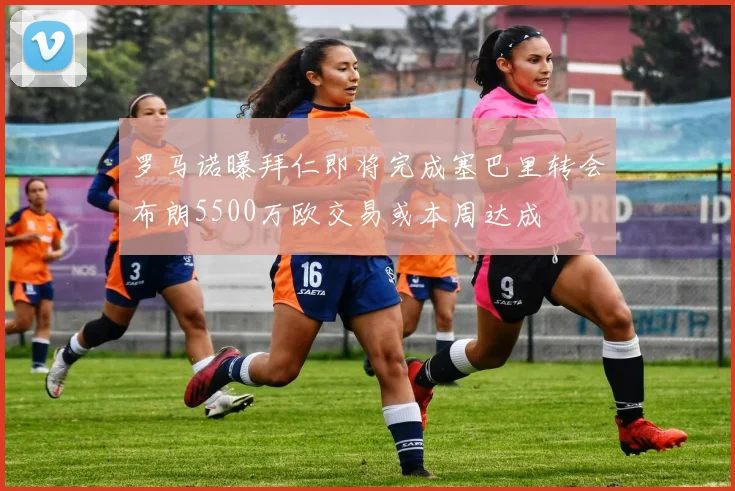 罗马诺曝拜仁即将完成塞巴里转会布朗5500万欧交易或本周达成