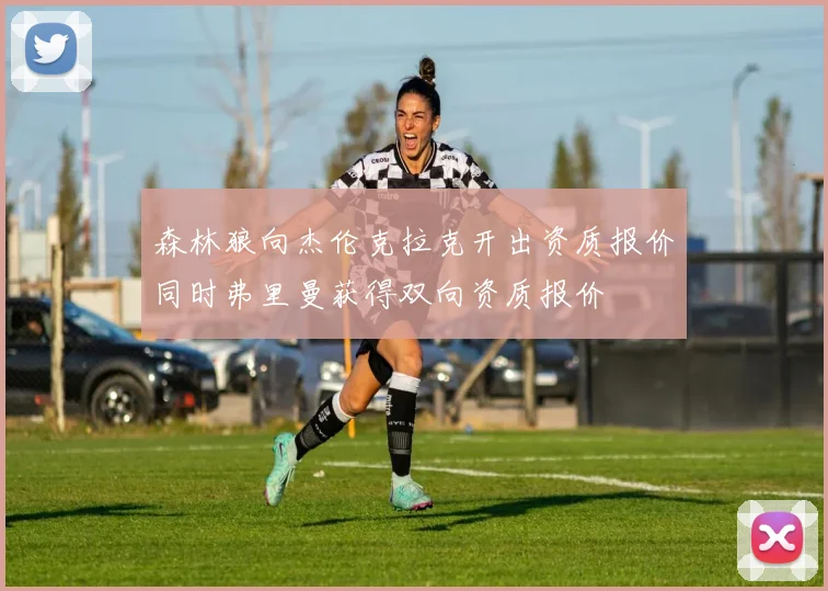 森林狼向杰伦克拉克开出资质报价同时弗里曼获得双向资质报价